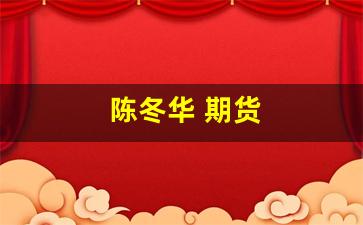 陈冬华 期货(陈冬华 独立董事)_https://www.fzdzcxj.com_创业板_第1张